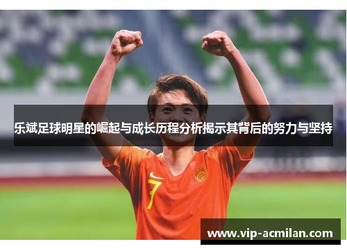 乐斌足球明星的崛起与成长历程分析揭示其背后的努力与坚持