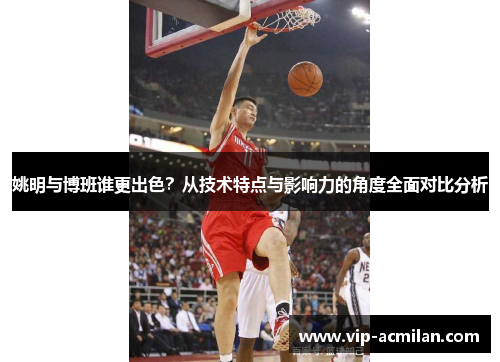 姚明与博班谁更出色？从技术特点与影响力的角度全面对比分析
