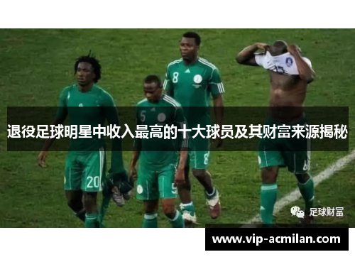 退役足球明星中收入最高的十大球员及其财富来源揭秘