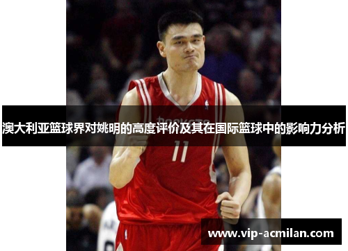 澳大利亚篮球界对姚明的高度评价及其在国际篮球中的影响力分析