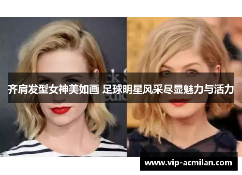 齐肩发型女神美如画 足球明星风采尽显魅力与活力