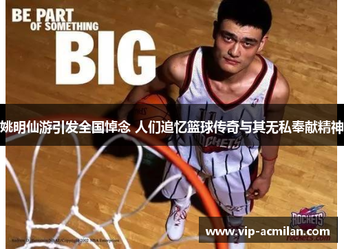 姚明仙游引发全国悼念 人们追忆篮球传奇与其无私奉献精神