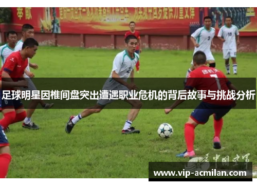 足球明星因椎间盘突出遭遇职业危机的背后故事与挑战分析