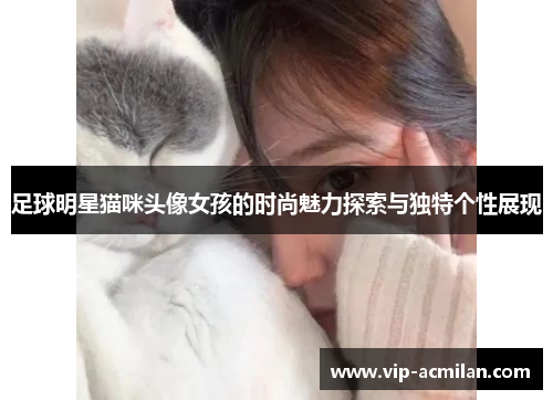 足球明星猫咪头像女孩的时尚魅力探索与独特个性展现