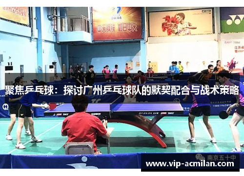 聚焦乒乓球：探讨广州乒乓球队的默契配合与战术策略