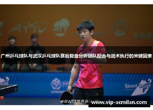 广州乒乓球队与武汉乒乓球队赛后复盘分析团队配合与战术执行的关键因素