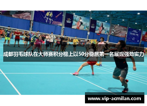 成都羽毛球队在大师赛积分榜上以50分稳居第一名展现强劲实力
