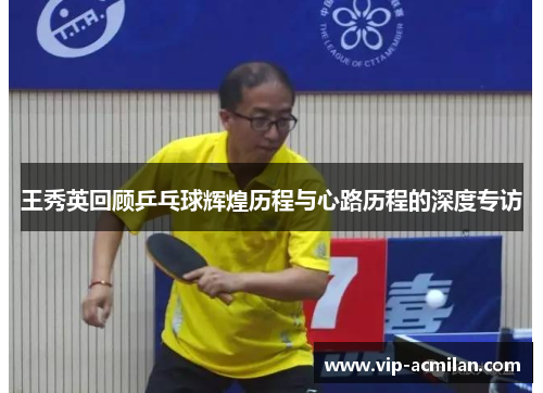 王秀英回顾乒乓球辉煌历程与心路历程的深度专访