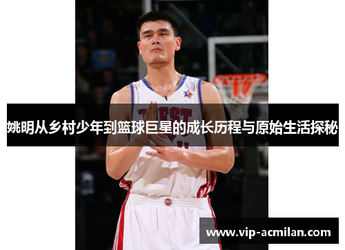 姚明从乡村少年到篮球巨星的成长历程与原始生活探秘
