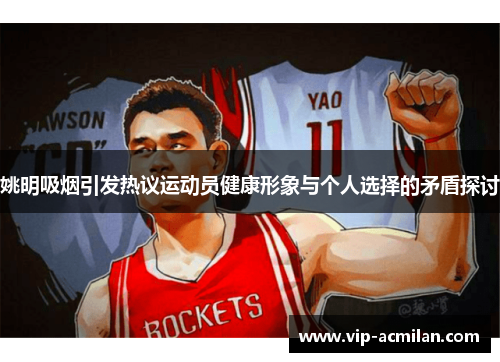 姚明吸烟引发热议运动员健康形象与个人选择的矛盾探讨
