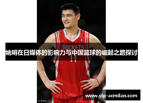 姚明在日媒体的影响力与中国篮球的崛起之路探讨