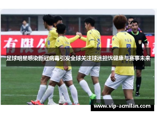 足球明星感染新冠病毒引发全球关注球迷担忧健康与赛事未来