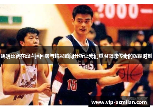 姚明比赛在线直播回顾与精彩瞬间分析让我们重温篮球传奇的辉煌时刻