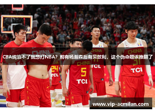 CBA统治不了就想打NBA？前有杨瀚森后有贝兹利，这个伪命题该推翻了