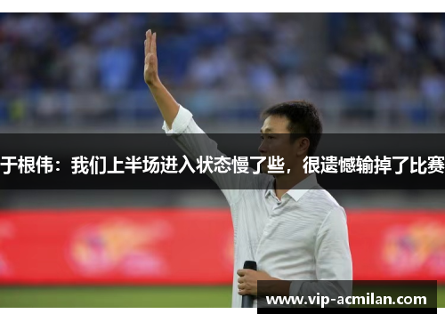 于根伟：我们上半场进入状态慢了些，很遗憾输掉了比赛