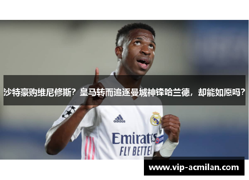 沙特豪购维尼修斯？皇马转而追逐曼城神锋哈兰德，却能如愿吗？